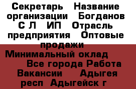 Секретарь › Название организации ­ Богданов С.Л., ИП › Отрасль предприятия ­ Оптовые продажи › Минимальный оклад ­ 14 000 - Все города Работа » Вакансии   . Адыгея респ.,Адыгейск г.